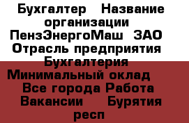 Бухгалтер › Название организации ­ ПензЭнергоМаш, ЗАО › Отрасль предприятия ­ Бухгалтерия › Минимальный оклад ­ 1 - Все города Работа » Вакансии   . Бурятия респ.